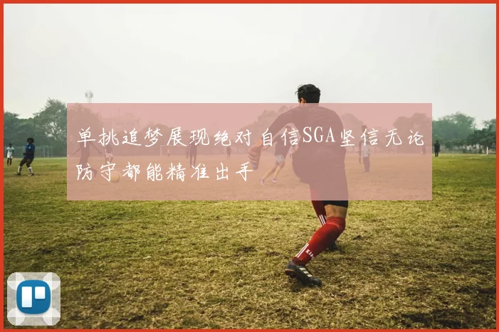 单挑追梦展现绝对自信SGA坚信无论防守都能精准出手