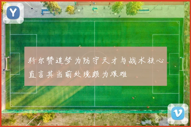 科尔赞追梦为防守天才与战术核心直言其当前处境颇为艰难
