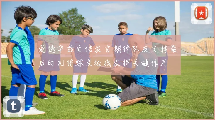 爱德华兹自信发言期待队友支持最后时刻将球交给我发挥关键作用
