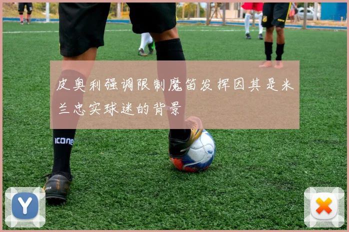 皮奥利强调限制魔笛发挥因其是米兰忠实球迷的背景