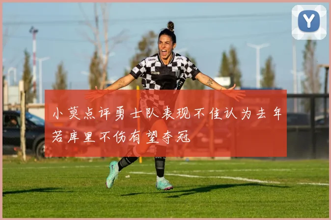 小莫点评勇士队表现不佳认为去年若库里不伤有望夺冠