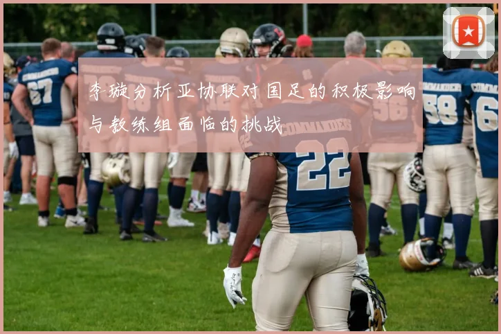 李璇分析亚协联对国足的积极影响与教练组面临的挑战