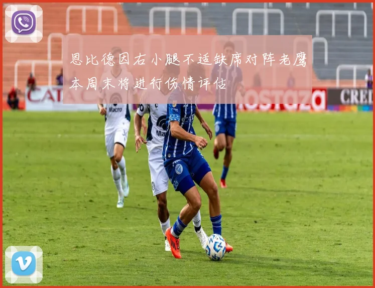 恩比德因右小腿不适缺席对阵老鹰本周末将进行伤情评估