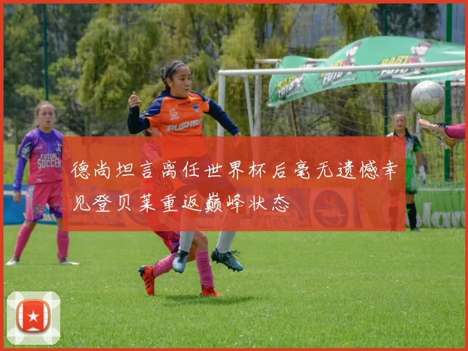 德尚坦言离任世界杯后毫无遗憾幸见登贝莱重返巅峰状态