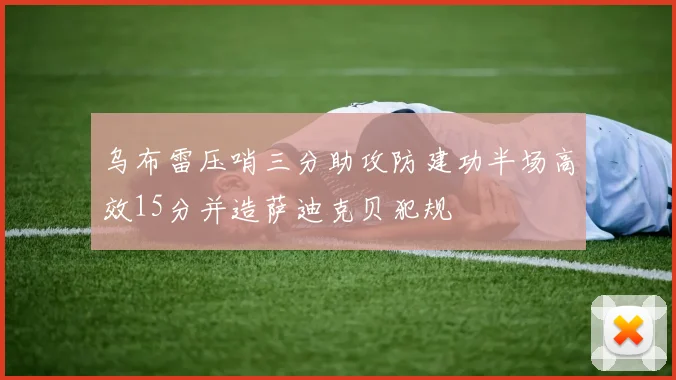 乌布雷压哨三分助攻防建功半场高效15分并造萨迪克贝犯规