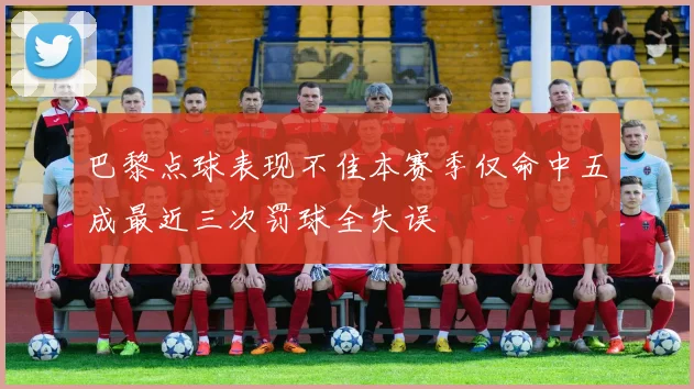 巴黎点球表现不佳本赛季仅命中五成最近三次罚球全失误