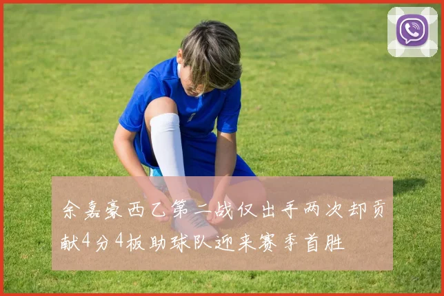 余嘉豪西乙第二战仅出手两次却贡献4分4板助球队迎来赛季首胜