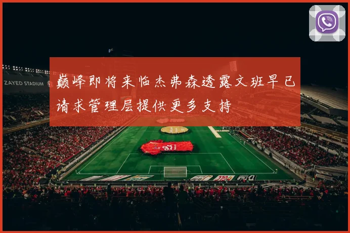 巅峰即将来临杰弗森透露文班早已请求管理层提供更多支持
