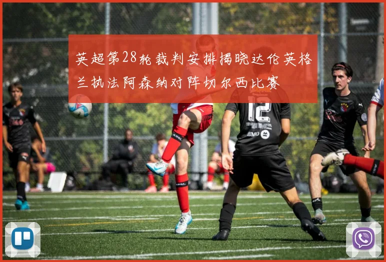 英超第28轮裁判安排揭晓达伦英格兰执法阿森纳对阵切尔西比赛