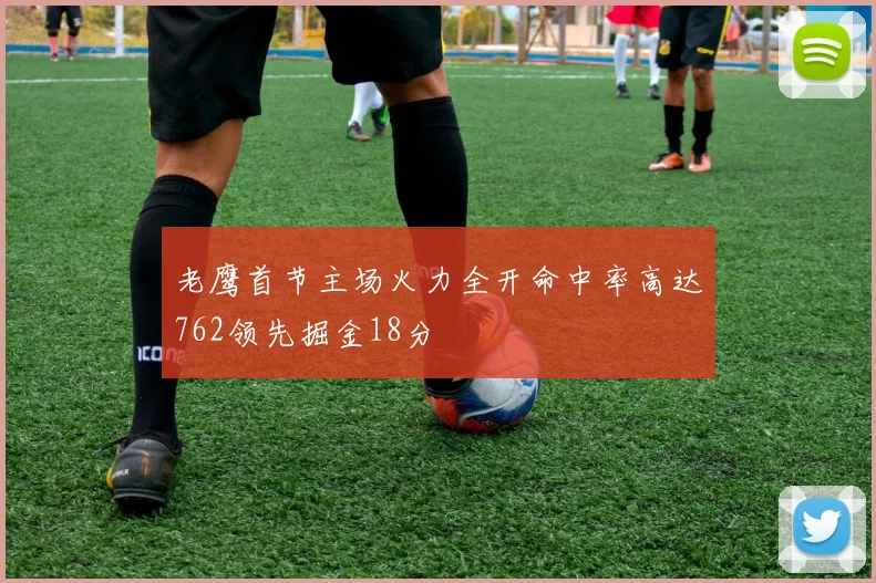 老鹰首节主场火力全开命中率高达762领先掘金18分