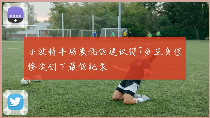 小波特半场表现低迷仅得7分正负值惨淡创下最低纪录