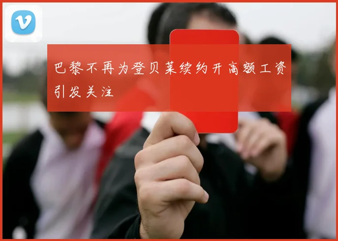 巴黎不再为登贝莱续约开高额工资引发关注
