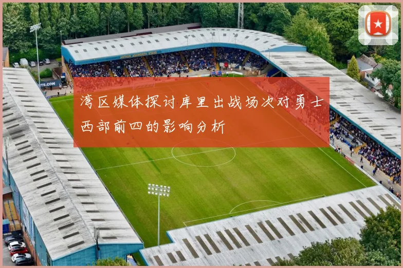 湾区媒体探讨库里出战场次对勇士西部前四的影响分析