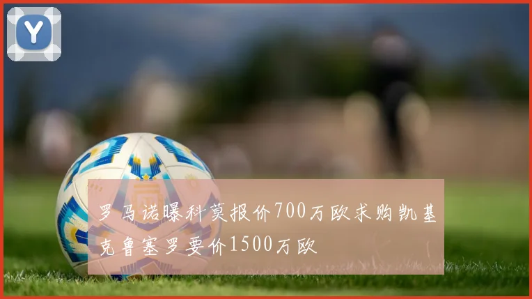 罗马诺曝科莫报价700万欧求购凯基克鲁塞罗要价1500万欧