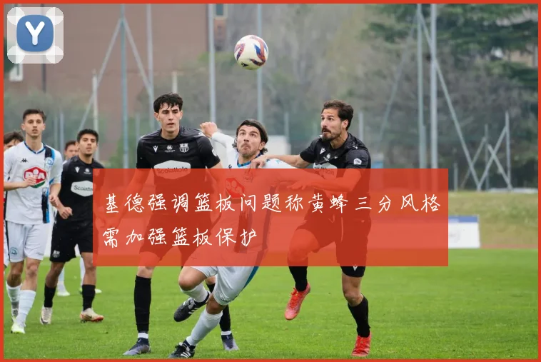 基德强调篮板问题称黄蜂三分风格需加强篮板保护