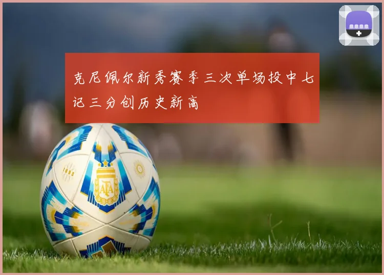 克尼佩尔新秀赛季三次单场投中七记三分创历史新高