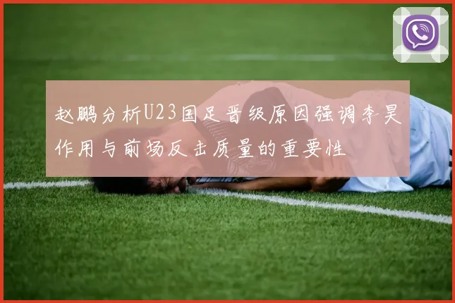 赵鹏分析U23国足晋级原因强调李昊作用与前场反击质量的重要性