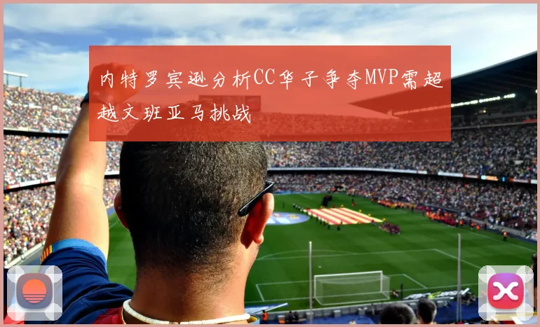 内特罗宾逊分析CC华子争夺MVP需超越文班亚马挑战