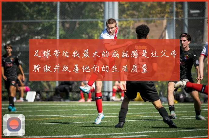 足球带给我最大的成就感是让父母骄傲并改善他们的生活质量