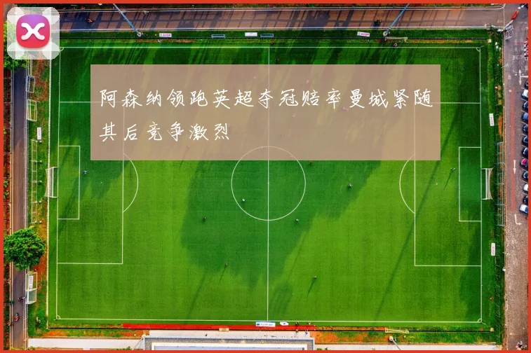 阿森纳领跑英超夺冠赔率曼城紧随其后竞争激烈