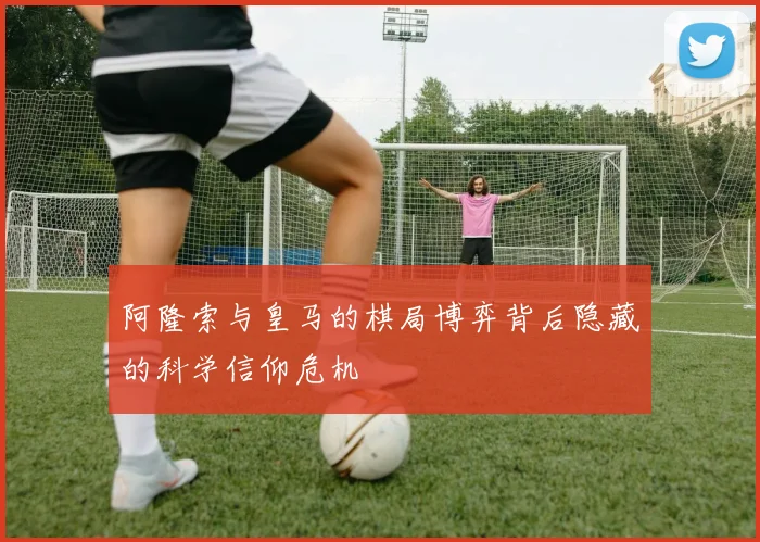 阿隆索与皇马的棋局博弈背后隐藏的科学信仰危机