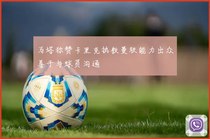 马塔称赞卡里克执教曼联能力出众善于与球员沟通