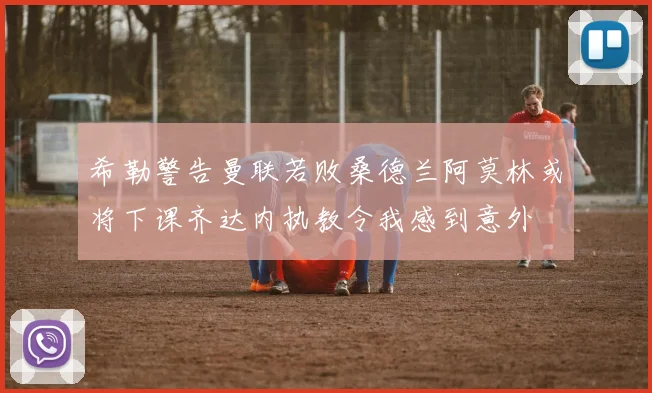 希勒警告曼联若败桑德兰阿莫林或将下课齐达内执教令我感到意外