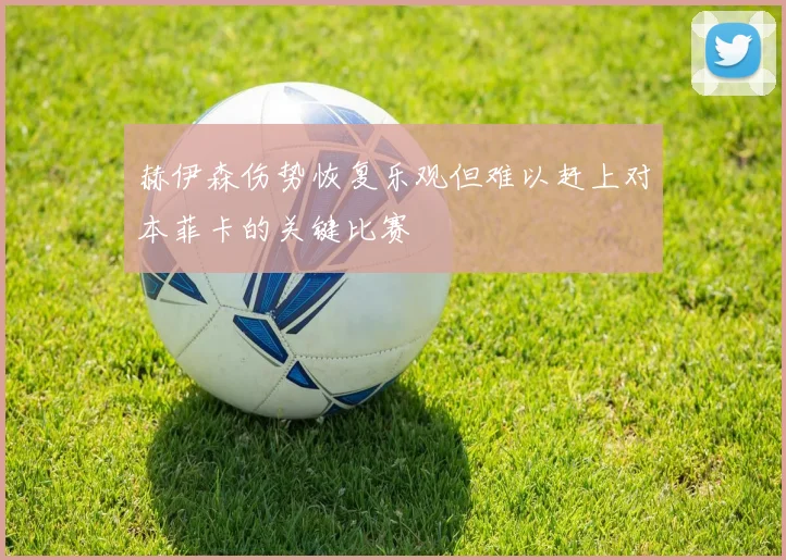 赫伊森伤势恢复乐观但难以赶上对本菲卡的关键比赛