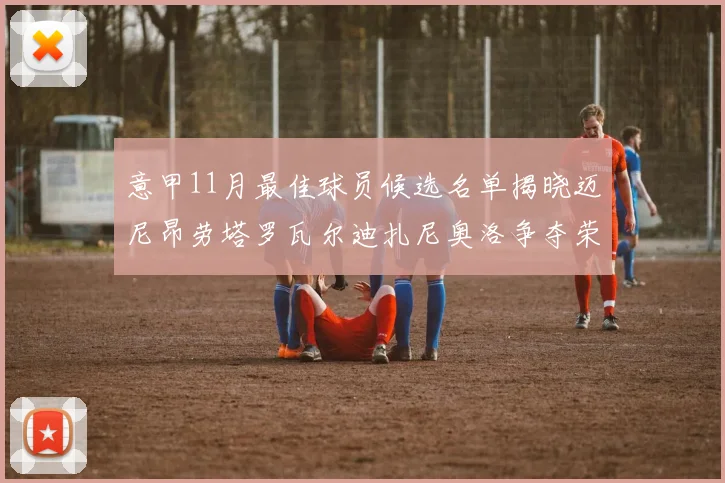 意甲11月最佳球员候选名单揭晓迈尼昂劳塔罗瓦尔迪扎尼奥洛争夺荣誉