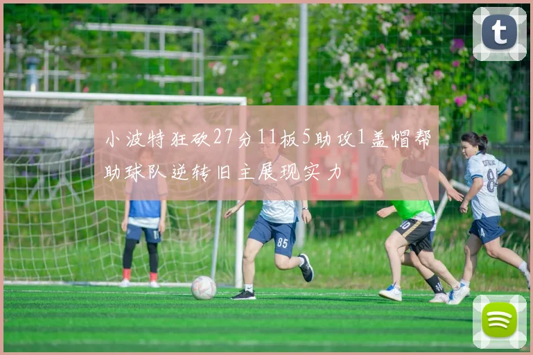 小波特狂砍27分11板5助攻1盖帽帮助球队逆转旧主展现实力