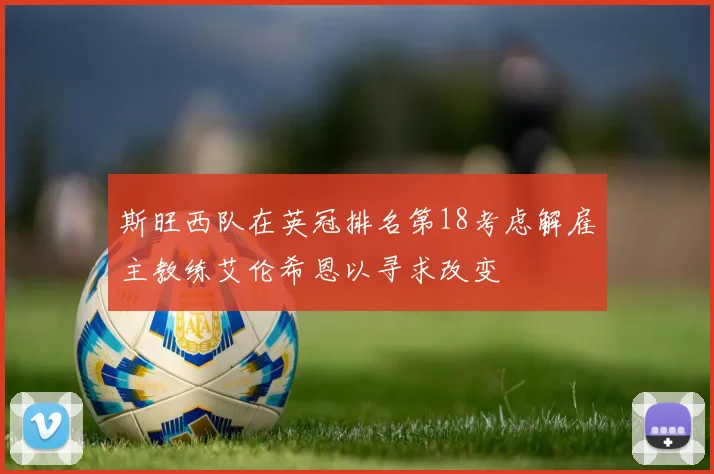 斯旺西队在英冠排名第18考虑解雇主教练艾伦希恩以寻求改变