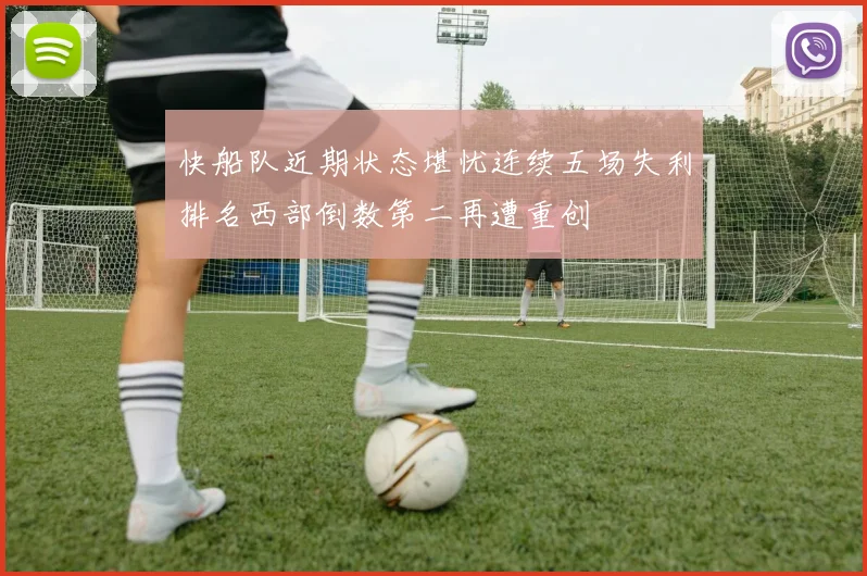 快船队近期状态堪忧连续五场失利排名西部倒数第二再遭重创