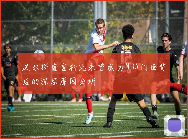 皮尔斯直言科比未曾成为NBA门面背后的深层原因分析
