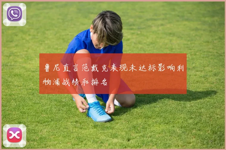 鲁尼直言范戴克表现未达标影响利物浦战绩和排名