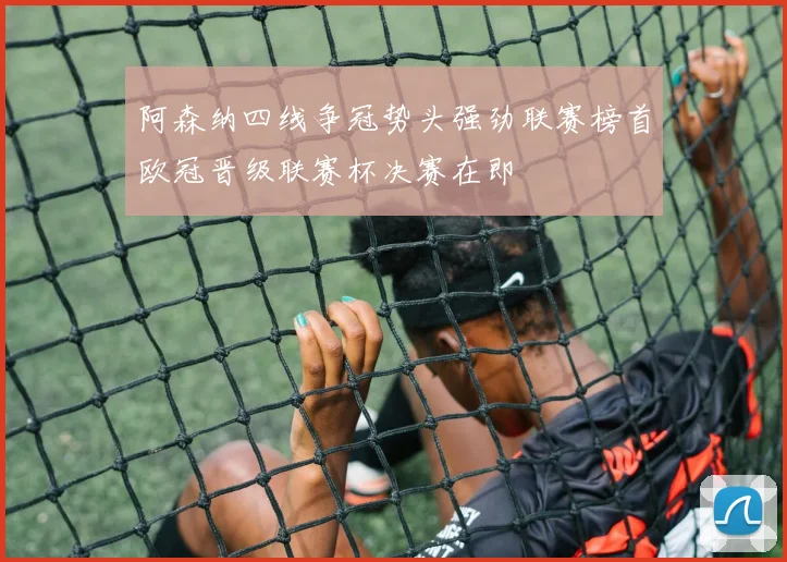 阿森纳四线争冠势头强劲联赛榜首欧冠晋级联赛杯决赛在即